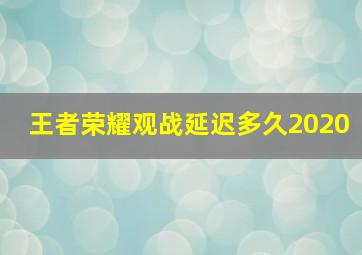 王者荣耀观战延迟多久2020