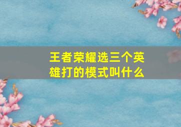 王者荣耀选三个英雄打的模式叫什么