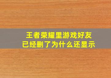 王者荣耀里游戏好友已经删了为什么还显示