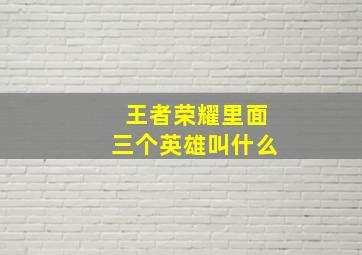 王者荣耀里面三个英雄叫什么