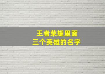 王者荣耀里面三个英雄的名字