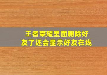 王者荣耀里面删除好友了还会显示好友在线