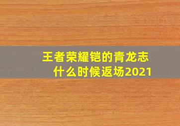 王者荣耀铠的青龙志什么时候返场2021