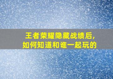 王者荣耀隐藏战绩后,如何知道和谁一起玩的