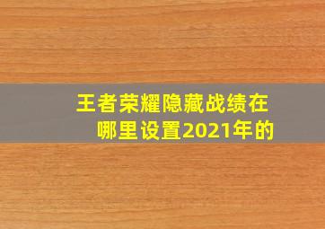 王者荣耀隐藏战绩在哪里设置2021年的