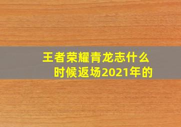 王者荣耀青龙志什么时候返场2021年的