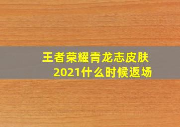 王者荣耀青龙志皮肤2021什么时候返场