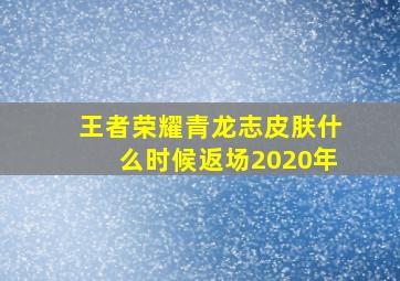 王者荣耀青龙志皮肤什么时候返场2020年