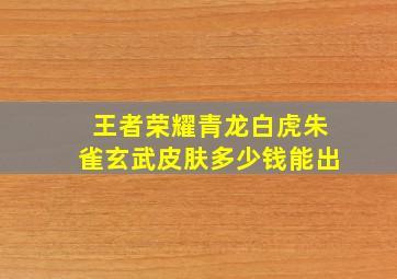 王者荣耀青龙白虎朱雀玄武皮肤多少钱能出