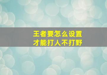 王者要怎么设置才能打人不打野