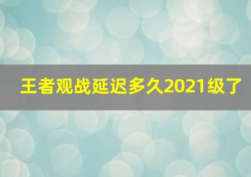 王者观战延迟多久2021级了