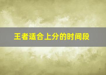 王者适合上分的时间段