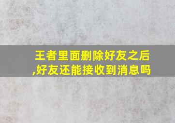 王者里面删除好友之后,好友还能接收到消息吗