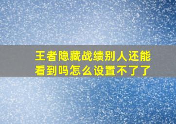 王者隐藏战绩别人还能看到吗怎么设置不了了