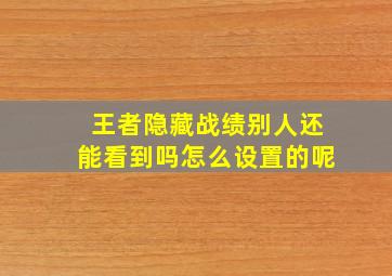 王者隐藏战绩别人还能看到吗怎么设置的呢