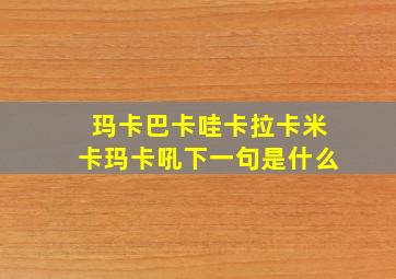 玛卡巴卡哇卡拉卡米卡玛卡吼下一句是什么