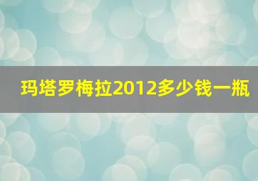 玛塔罗梅拉2012多少钱一瓶