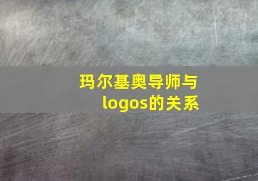 玛尔基奥导师与logos的关系