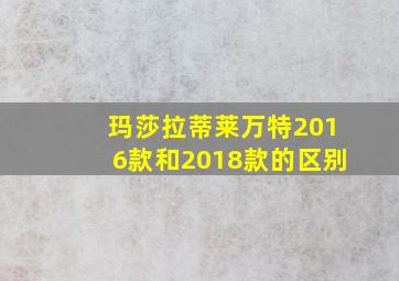 玛莎拉蒂莱万特2016款和2018款的区别