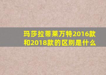 玛莎拉蒂莱万特2016款和2018款的区别是什么