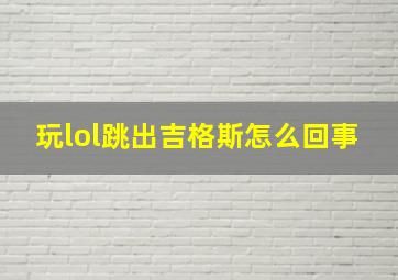 玩lol跳出吉格斯怎么回事