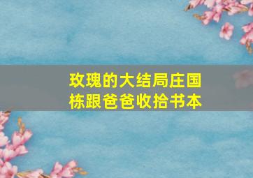 玫瑰的大结局庄国栋跟爸爸收拾书本