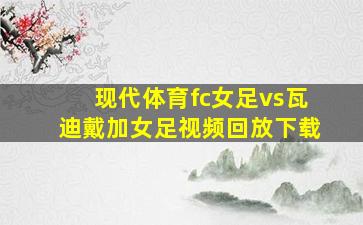 现代体育fc女足vs瓦迪戴加女足视频回放下载