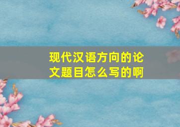 现代汉语方向的论文题目怎么写的啊