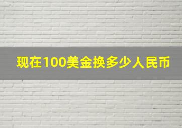 现在100美金换多少人民币