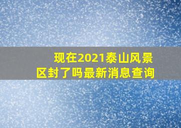 现在2021泰山风景区封了吗最新消息查询