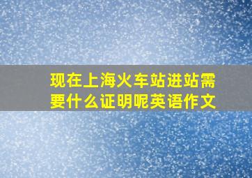 现在上海火车站进站需要什么证明呢英语作文