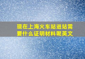 现在上海火车站进站需要什么证明材料呢英文