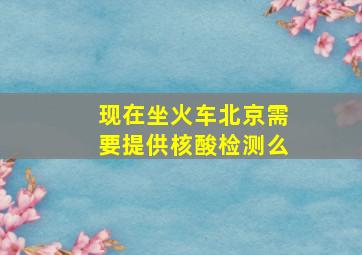 现在坐火车北京需要提供核酸检测么