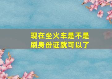 现在坐火车是不是刷身份证就可以了