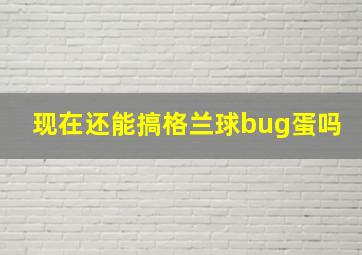 现在还能搞格兰球bug蛋吗