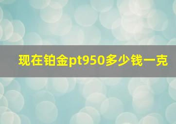 现在铂金pt950多少钱一克