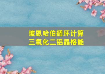 玻恩哈伯循环计算三氧化二铝晶格能