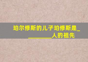 珀尔修斯的儿子珀修斯是_________人的祖先