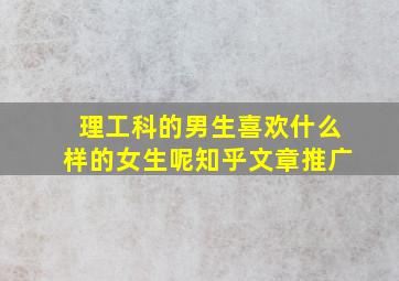 理工科的男生喜欢什么样的女生呢知乎文章推广