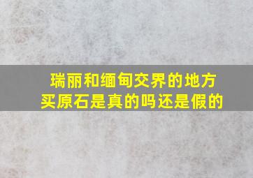 瑞丽和缅甸交界的地方买原石是真的吗还是假的