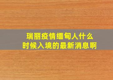 瑞丽疫情缅甸人什么时候入境的最新消息啊