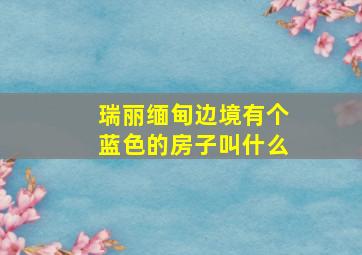 瑞丽缅甸边境有个蓝色的房子叫什么