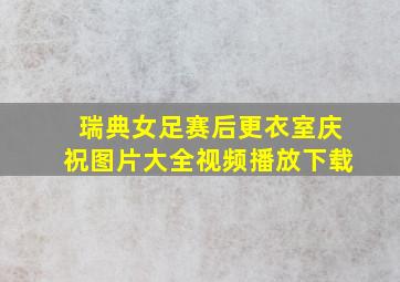 瑞典女足赛后更衣室庆祝图片大全视频播放下载