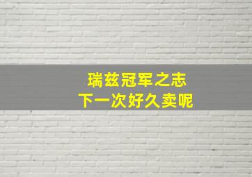 瑞兹冠军之志下一次好久卖呢