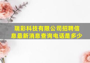 瑞彩科技有限公司招聘信息最新消息查询电话是多少