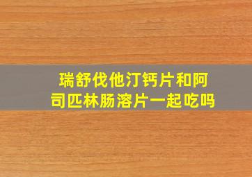 瑞舒伐他汀钙片和阿司匹林肠溶片一起吃吗