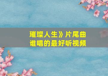 璀璨人生》片尾曲谁唱的最好听视频