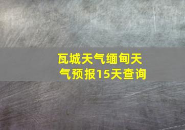 瓦城天气缅甸天气预报15天查询