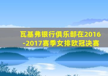 瓦基弗银行俱乐部在2016-2017赛季女排欧冠决赛