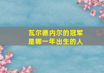 瓦尔德内尔的冠军是哪一年出生的人